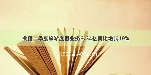 携程一季度旅游度假业务8.34亿同比增长19%