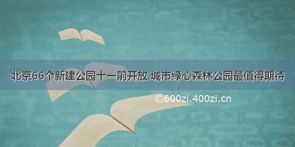 北京66个新建公园十一前开放 城市绿心森林公园最值得期待