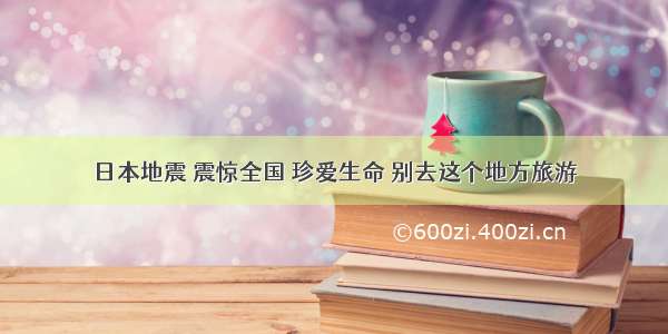 日本地震 震惊全国 珍爱生命 别去这个地方旅游