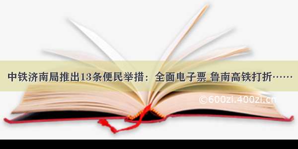 中铁济南局推出13条便民举措：全面电子票 鲁南高铁打折……