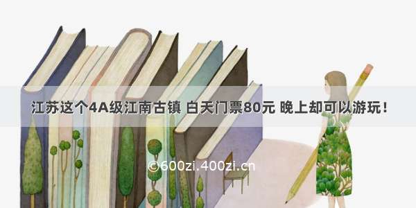 江苏这个4A级江南古镇 白天门票80元 晚上却可以游玩！