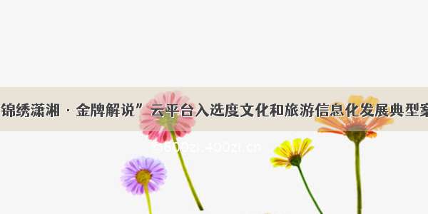 “锦绣潇湘·金牌解说”云平台入选度文化和旅游信息化发展典型案例