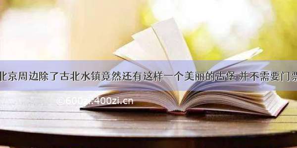 北京周边除了古北水镇竟然还有这样一个美丽的古堡 并不需要门票