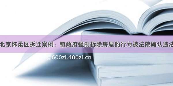 北京怀柔区拆迁案例：镇政府强制拆除房屋的行为被法院确认违法