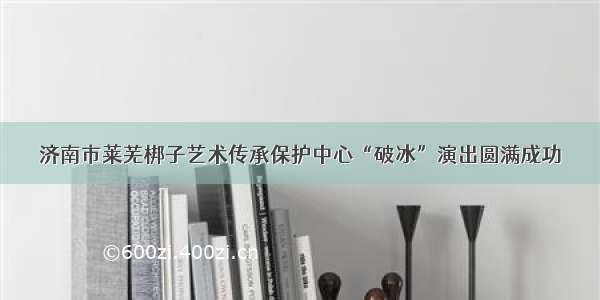 济南市莱芜梆子艺术传承保护中心“破冰”演出圆满成功