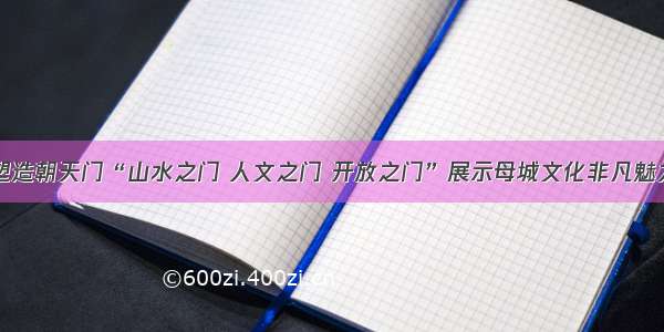 塑造朝天门“山水之门 人文之门 开放之门”展示母城文化非凡魅力