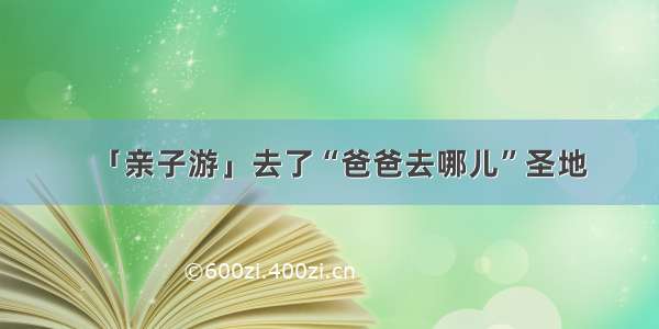 「亲子游」去了“爸爸去哪儿”圣地