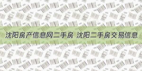 沈阳房产信息网二手房 沈阳二手房交易信息