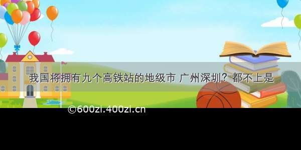 我国将拥有九个高铁站的地级市 广州深圳？都不上是