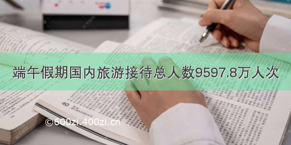 端午假期国内旅游接待总人数9597.8万人次