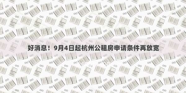 好消息！9月4日起杭州公租房申请条件再放宽