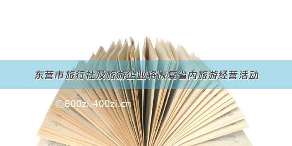 东营市旅行社及旅游企业将恢复省内旅游经营活动