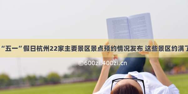 “五一”假日杭州22家主要景区景点预约情况发布 这些景区约满了