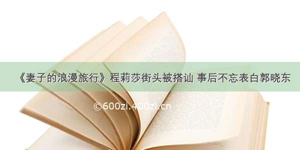 《妻子的浪漫旅行》程莉莎街头被搭讪 事后不忘表白郭晓东