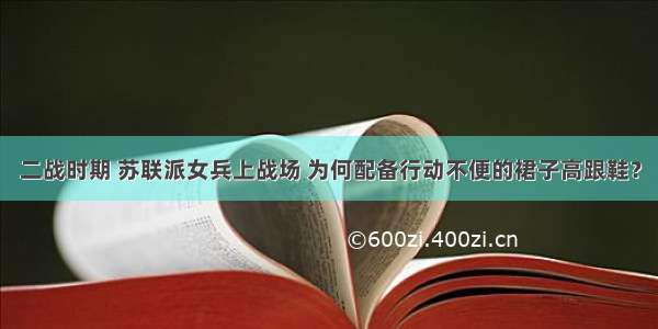 二战时期 苏联派女兵上战场 为何配备行动不便的裙子高跟鞋？