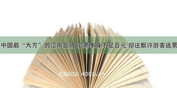 中国最“大方”的江南古镇 门票本身不足百元 却还默许游客逃票