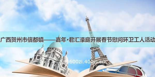 广西贺州市信都镇——嘉年·君汇濠庭开展春节慰问环卫工人活动