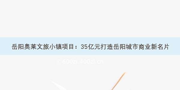 岳阳奥莱文旅小镇项目：35亿元打造岳阳城市商业新名片