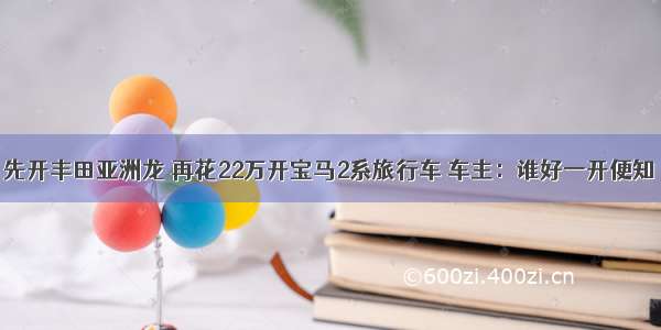 先开丰田亚洲龙 再花22万开宝马2系旅行车 车主：谁好一开便知