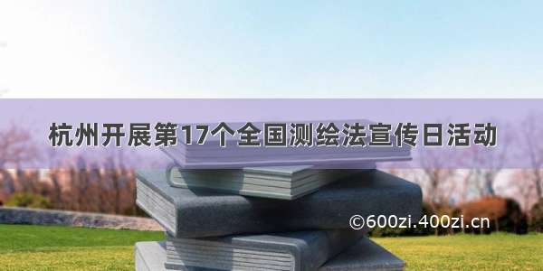 杭州开展第17个全国测绘法宣传日活动