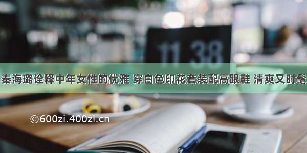 秦海璐诠释中年女性的优雅 穿白色印花套装配高跟鞋 清爽又时髦