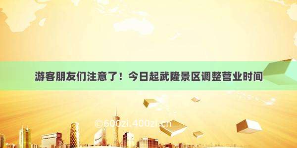 游客朋友们注意了！今日起武隆景区调整营业时间