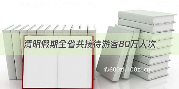 清明假期全省共接待游客80万人次