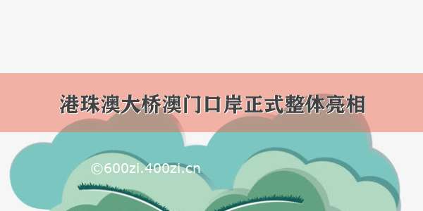 港珠澳大桥澳门口岸正式整体亮相