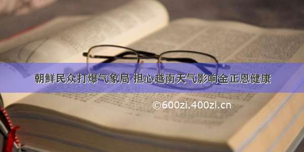 朝鲜民众打爆气象局 担心越南天气影响金正恩健康