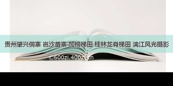 贵州肇兴侗寨 岜沙苗寨 加榜梯田 桂林龙脊梯田 漓江风光摄影