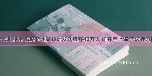 清明小长假将至 铁路杭州站预计发送旅客40万人 加开至上海 宁波等方向列车