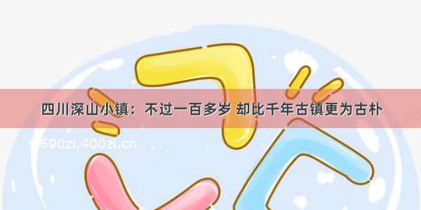 四川深山小镇：不过一百多岁 却比千年古镇更为古朴