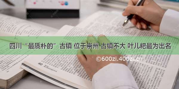 四川“最质朴的”古镇 位于崇州 古镇不大 叶儿粑最为出名