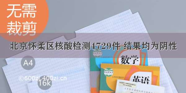 北京怀柔区核酸检测4729件 结果均为阴性