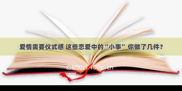 爱情需要仪式感 这些恋爱中的“小事” 你做了几件？