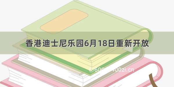 香港迪士尼乐园6月18日重新开放