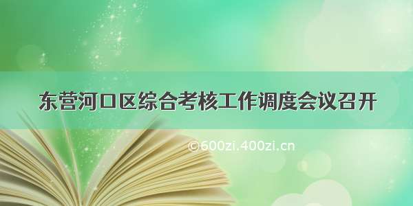 东营河口区综合考核工作调度会议召开