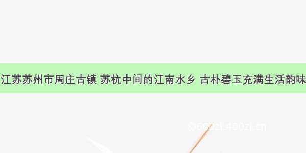 江苏苏州市周庄古镇 苏杭中间的江南水乡 古朴碧玉充满生活韵味