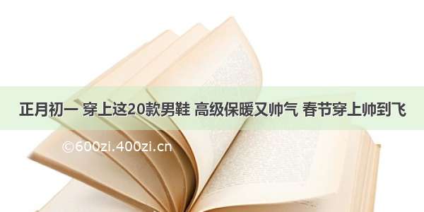 正月初一 穿上这20款男鞋 高级保暖又帅气 春节穿上帅到飞