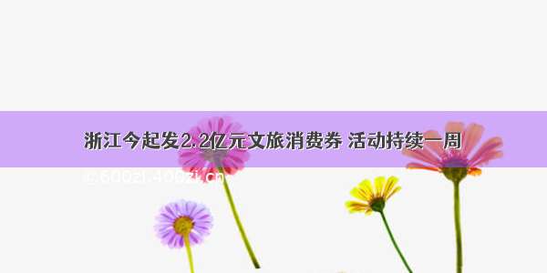 浙江今起发2.2亿元文旅消费券 活动持续一周