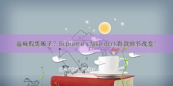 逼疯假货贩子？Supreme x Nike dunk鞋款细节改变！