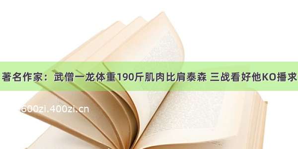 著名作家：武僧一龙体重190斤肌肉比肩泰森 三战看好他KO播求