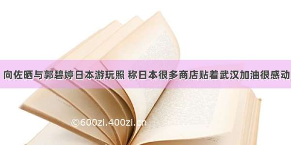 向佐晒与郭碧婷日本游玩照 称日本很多商店贴着武汉加油很感动