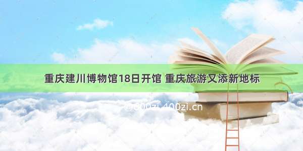 重庆建川博物馆18日开馆 重庆旅游又添新地标