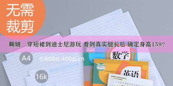 鞠婧祎穿短裙到迪士尼游玩 看到真实腿长后 确定身高159？