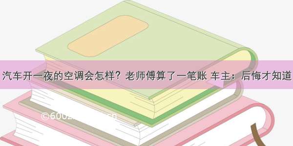 汽车开一夜的空调会怎样？老师傅算了一笔账 车主：后悔才知道