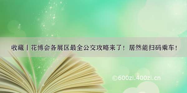 收藏丨花博会各展区最全公交攻略来了！居然能扫码乘车！