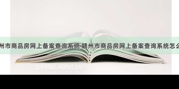 赣州市商品房网上备案查询系统 赣州市商品房网上备案查询系统怎么样