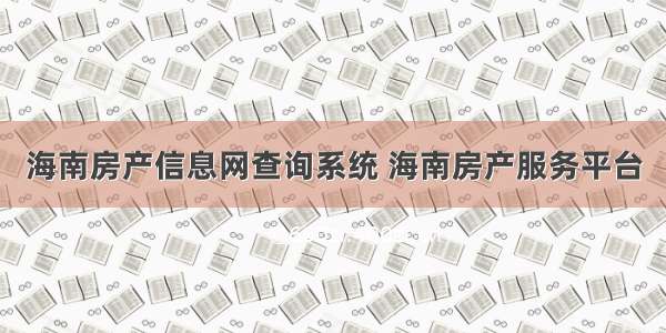 海南房产信息网查询系统 海南房产服务平台