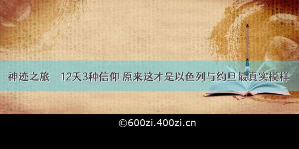 神迹之旅 ｜ 12天3种信仰 原来这才是以色列与约旦最真实模样